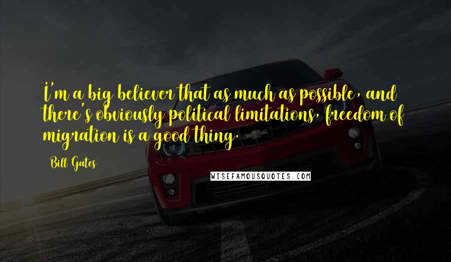 Bill Gates Quotes: I'm a big believer that as much as possible, and there's obviously political limitations, freedom of migration is a good thing.