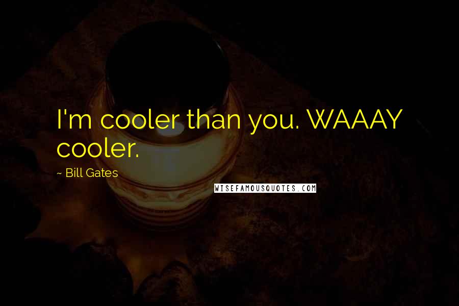 Bill Gates Quotes: I'm cooler than you. WAAAY cooler.