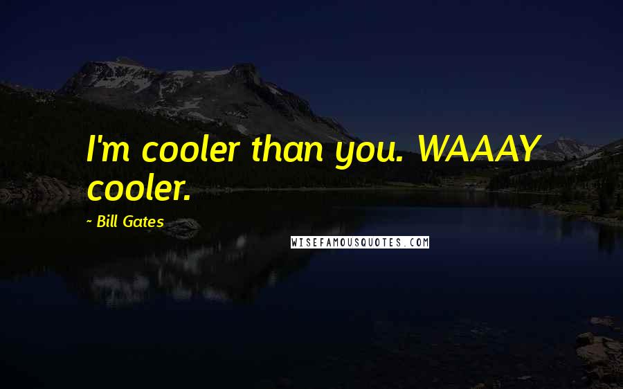 Bill Gates Quotes: I'm cooler than you. WAAAY cooler.