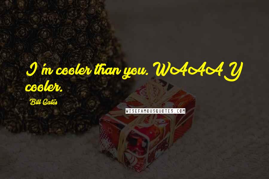 Bill Gates Quotes: I'm cooler than you. WAAAY cooler.