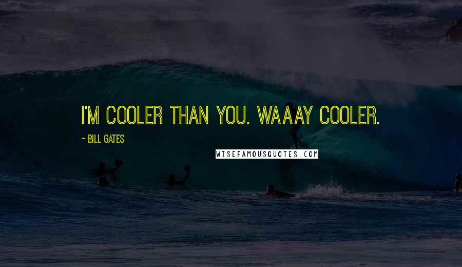 Bill Gates Quotes: I'm cooler than you. WAAAY cooler.