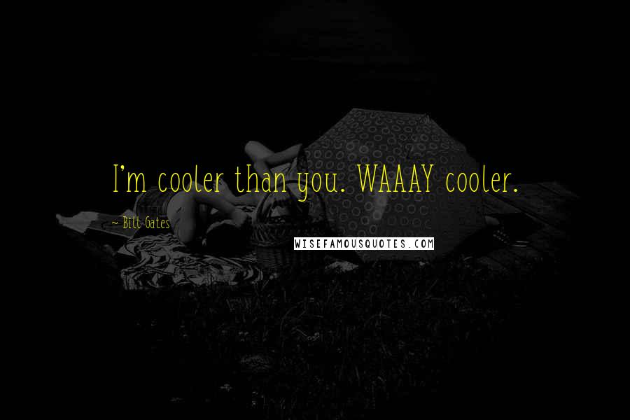 Bill Gates Quotes: I'm cooler than you. WAAAY cooler.