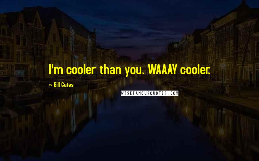 Bill Gates Quotes: I'm cooler than you. WAAAY cooler.