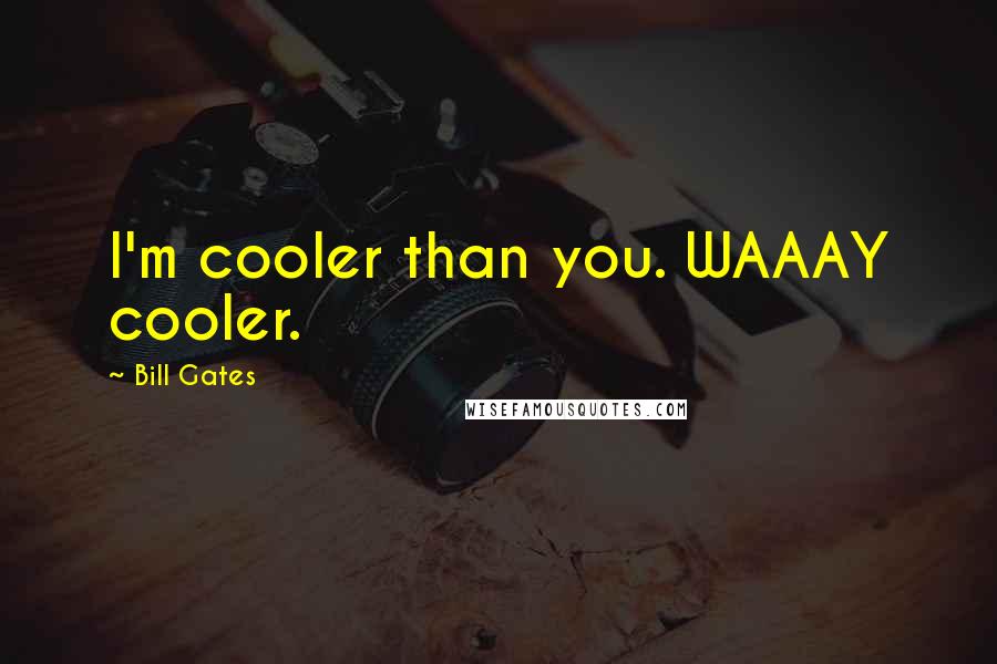 Bill Gates Quotes: I'm cooler than you. WAAAY cooler.