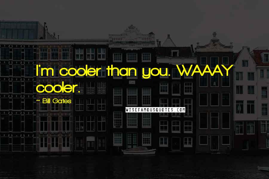 Bill Gates Quotes: I'm cooler than you. WAAAY cooler.