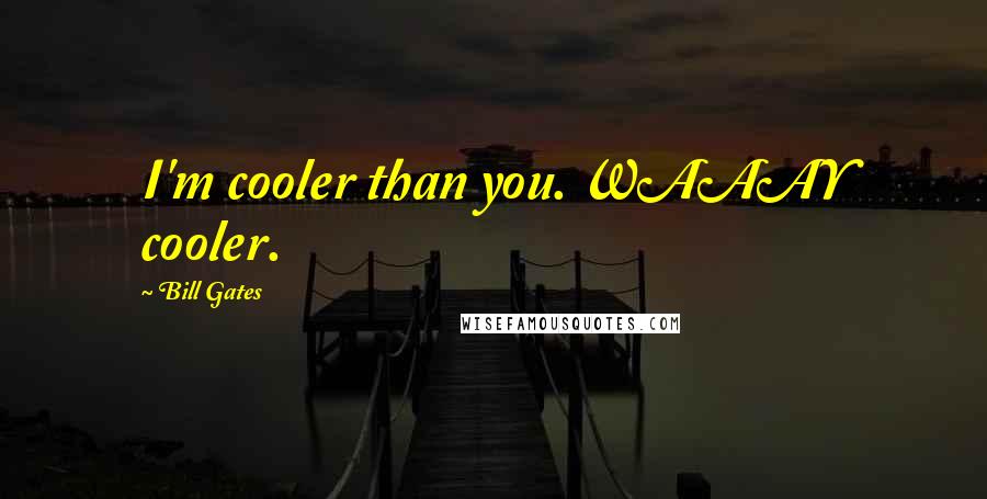 Bill Gates Quotes: I'm cooler than you. WAAAY cooler.