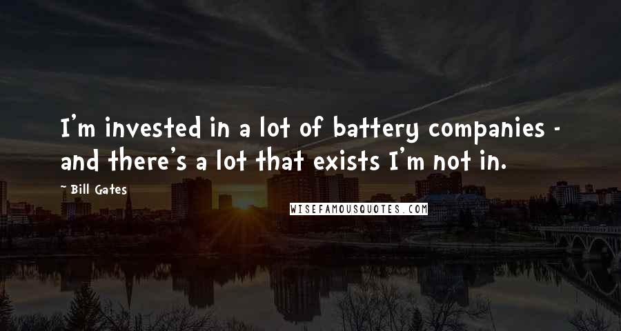 Bill Gates Quotes: I'm invested in a lot of battery companies - and there's a lot that exists I'm not in.