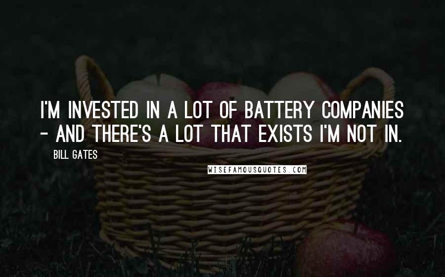 Bill Gates Quotes: I'm invested in a lot of battery companies - and there's a lot that exists I'm not in.