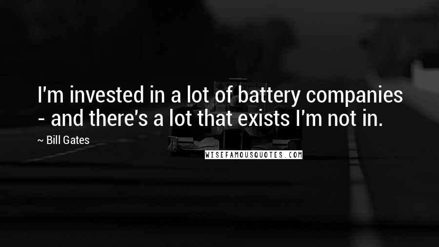 Bill Gates Quotes: I'm invested in a lot of battery companies - and there's a lot that exists I'm not in.