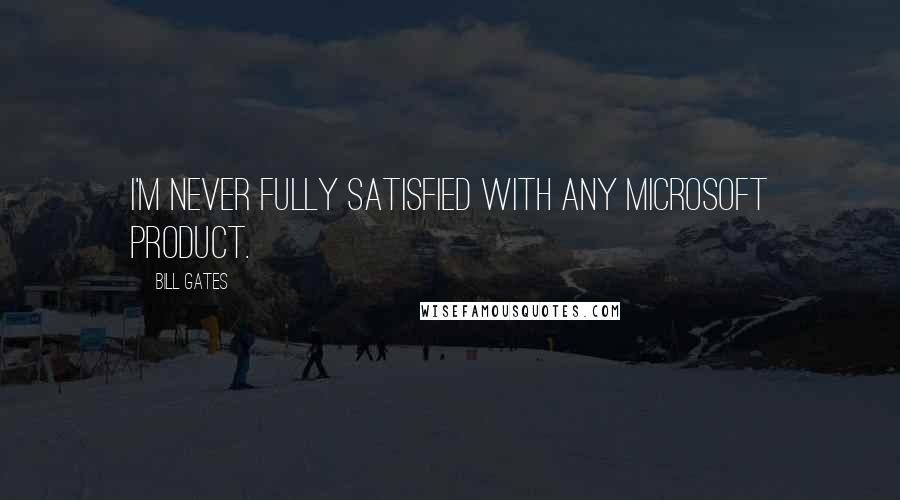 Bill Gates Quotes: I'm never fully satisfied with any Microsoft product.