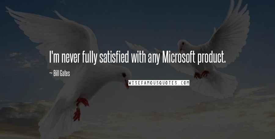 Bill Gates Quotes: I'm never fully satisfied with any Microsoft product.