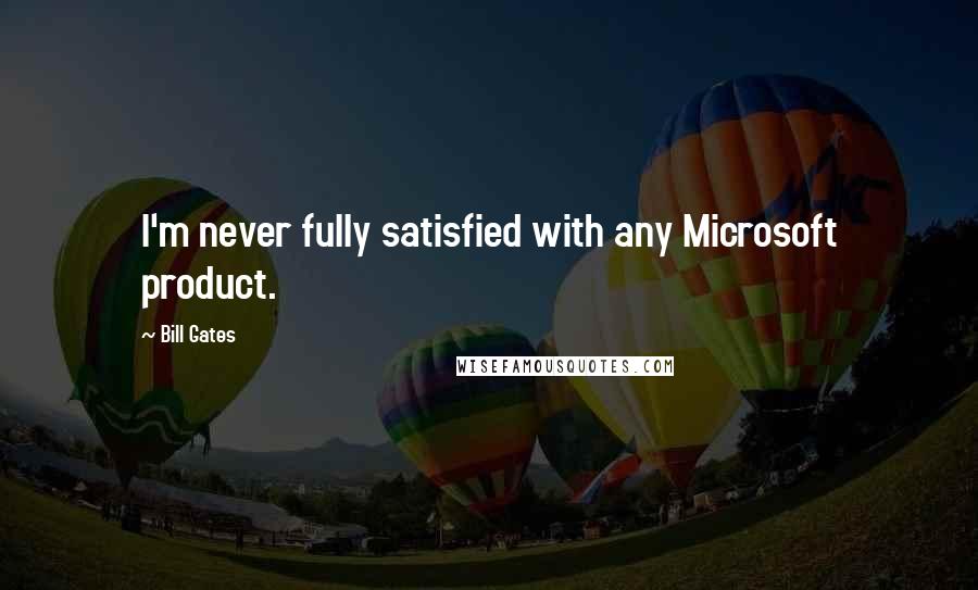 Bill Gates Quotes: I'm never fully satisfied with any Microsoft product.