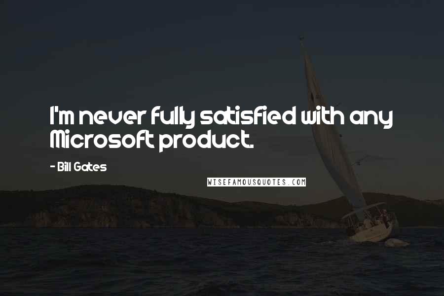 Bill Gates Quotes: I'm never fully satisfied with any Microsoft product.