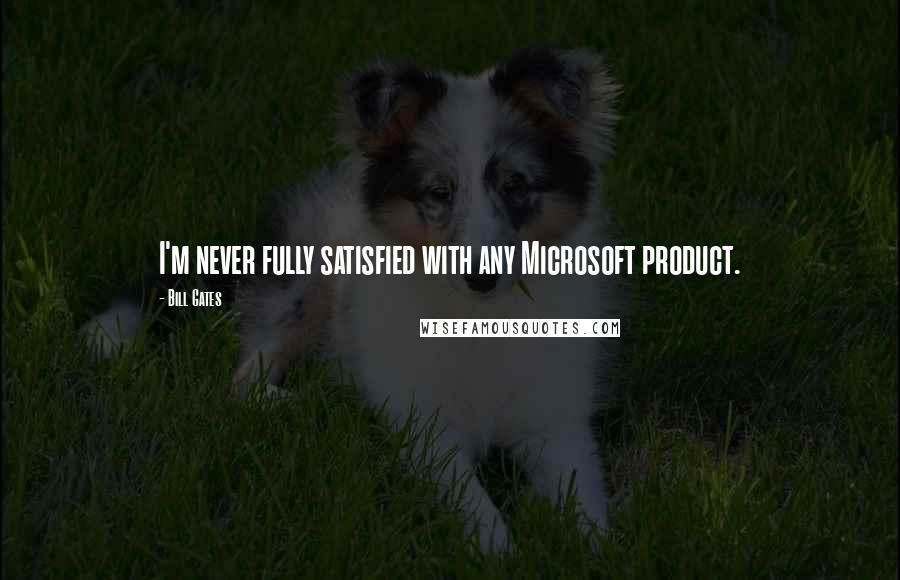 Bill Gates Quotes: I'm never fully satisfied with any Microsoft product.