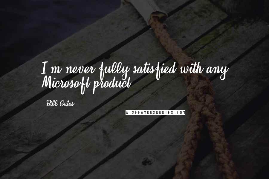 Bill Gates Quotes: I'm never fully satisfied with any Microsoft product.