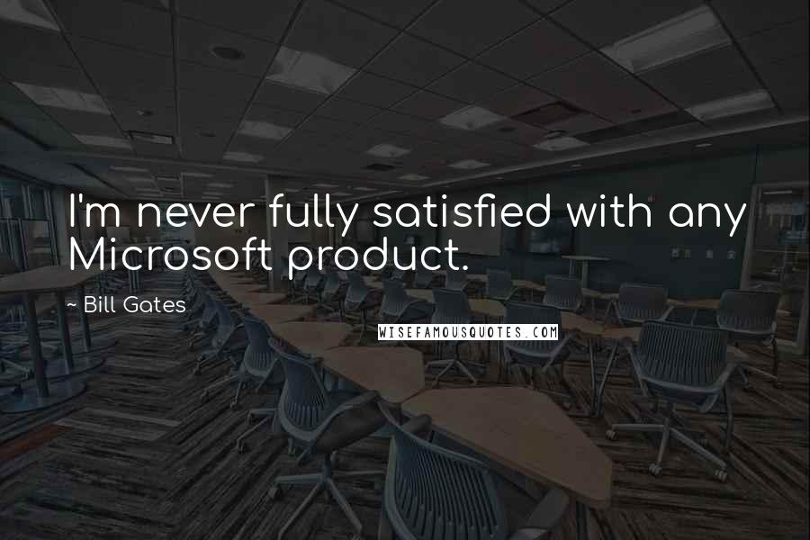 Bill Gates Quotes: I'm never fully satisfied with any Microsoft product.