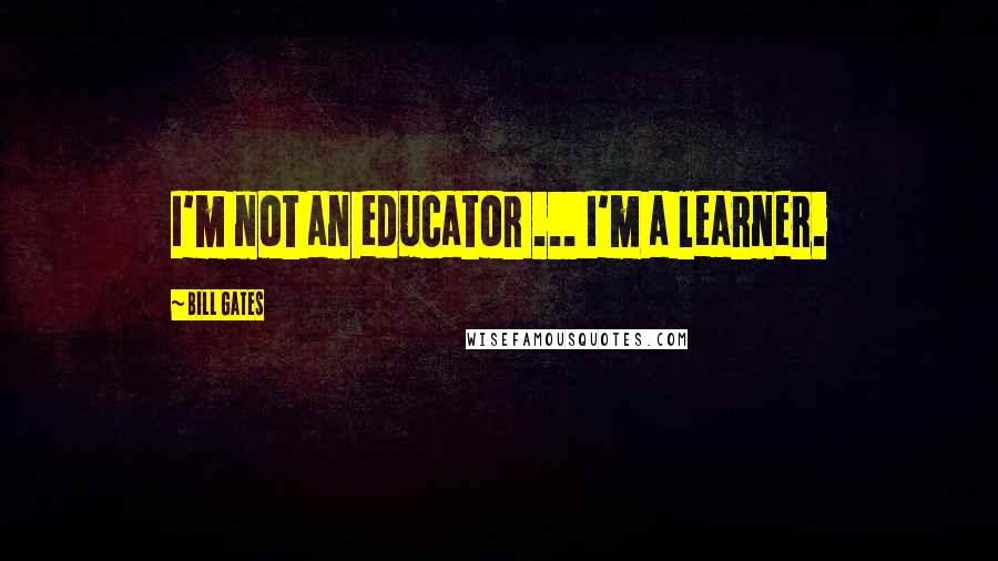 Bill Gates Quotes: I'm not an educator ... I'm a learner.