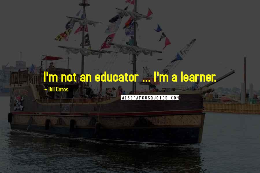 Bill Gates Quotes: I'm not an educator ... I'm a learner.