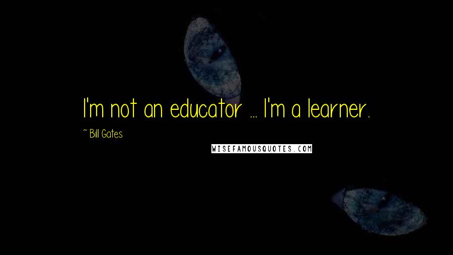 Bill Gates Quotes: I'm not an educator ... I'm a learner.