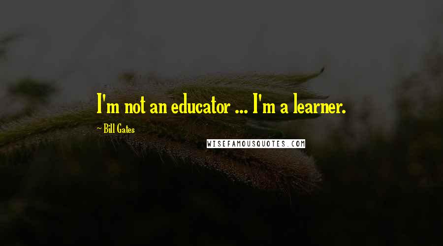 Bill Gates Quotes: I'm not an educator ... I'm a learner.