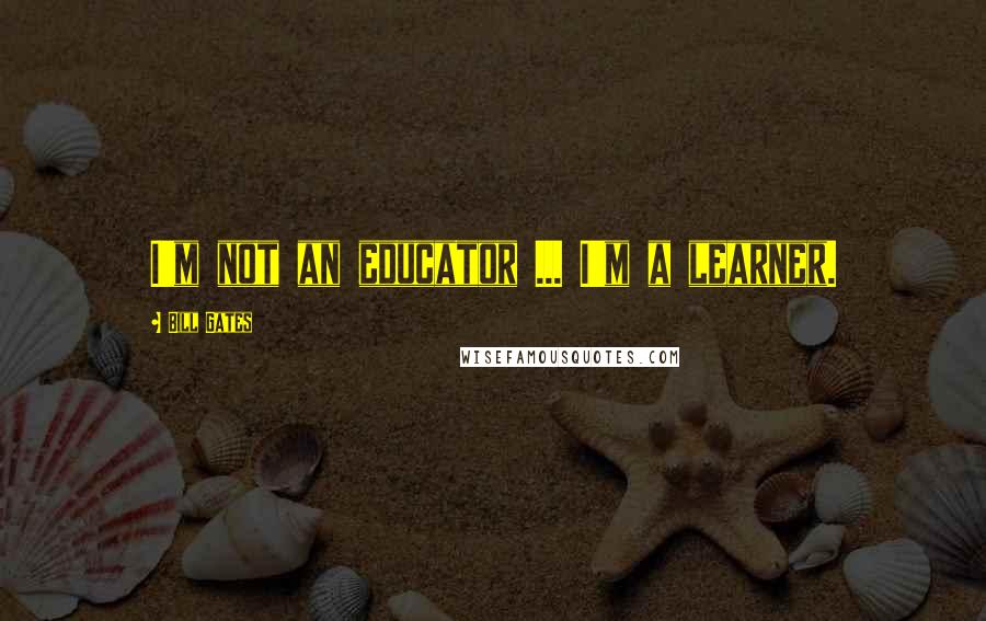 Bill Gates Quotes: I'm not an educator ... I'm a learner.