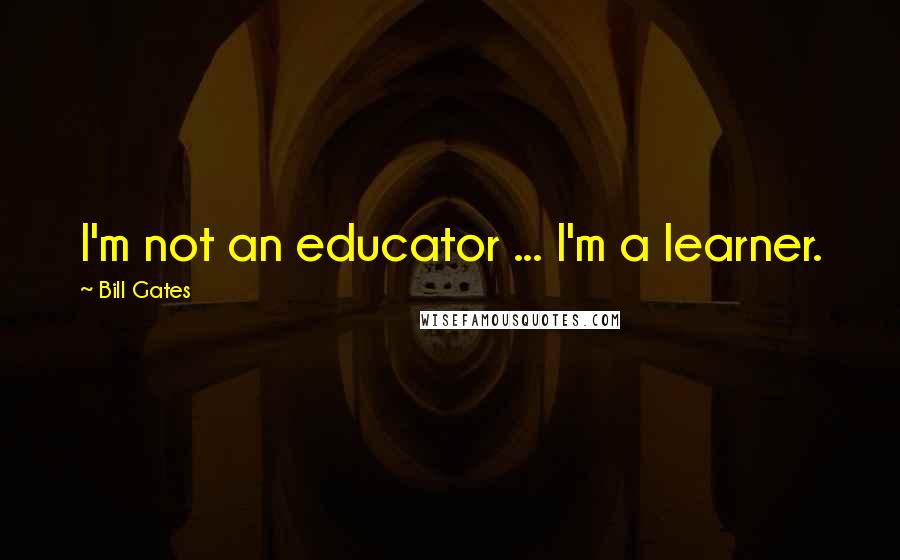 Bill Gates Quotes: I'm not an educator ... I'm a learner.