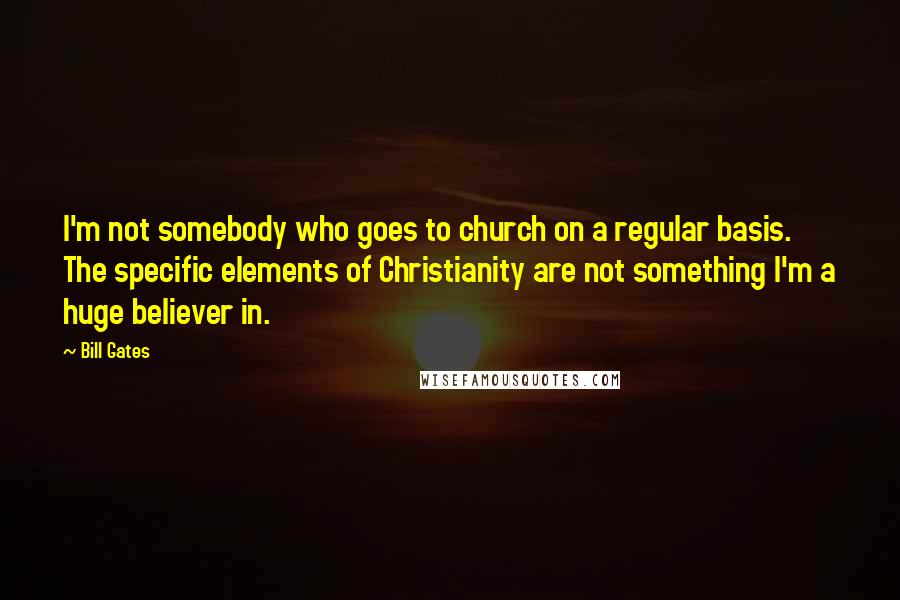Bill Gates Quotes: I'm not somebody who goes to church on a regular basis. The specific elements of Christianity are not something I'm a huge believer in.