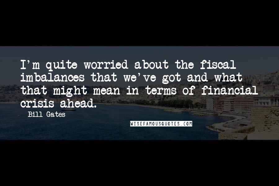 Bill Gates Quotes: I'm quite worried about the fiscal imbalances that we've got and what that might mean in terms of financial crisis ahead.