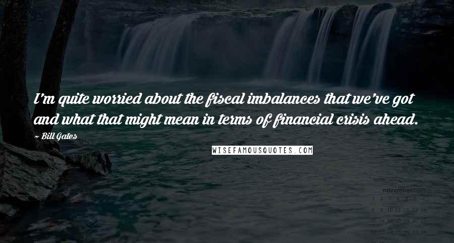 Bill Gates Quotes: I'm quite worried about the fiscal imbalances that we've got and what that might mean in terms of financial crisis ahead.