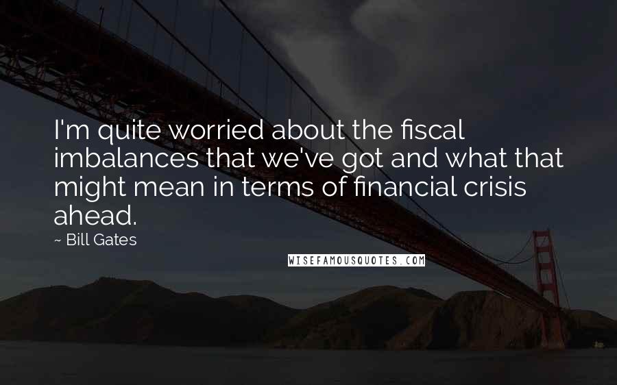 Bill Gates Quotes: I'm quite worried about the fiscal imbalances that we've got and what that might mean in terms of financial crisis ahead.