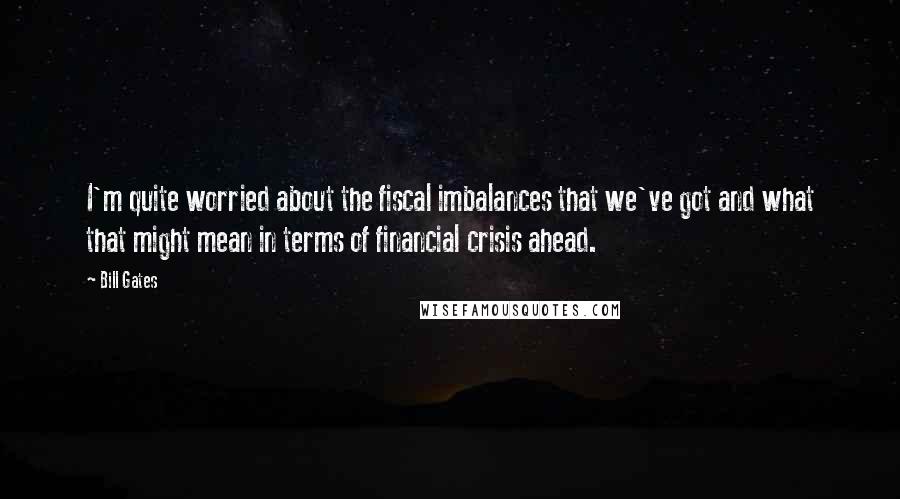 Bill Gates Quotes: I'm quite worried about the fiscal imbalances that we've got and what that might mean in terms of financial crisis ahead.