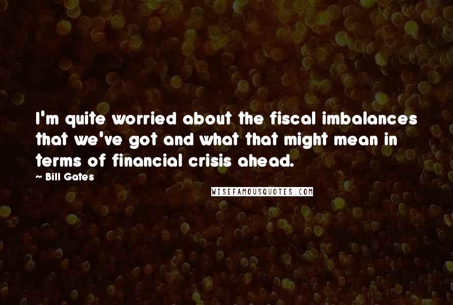 Bill Gates Quotes: I'm quite worried about the fiscal imbalances that we've got and what that might mean in terms of financial crisis ahead.