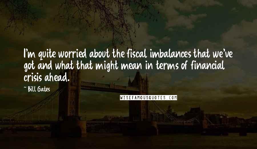 Bill Gates Quotes: I'm quite worried about the fiscal imbalances that we've got and what that might mean in terms of financial crisis ahead.