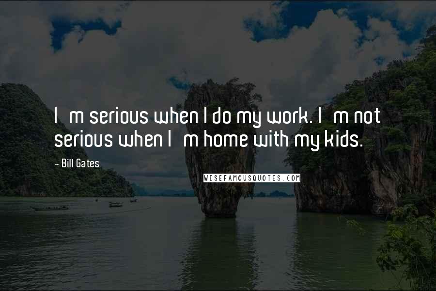 Bill Gates Quotes: I'm serious when I do my work. I'm not serious when I'm home with my kids.