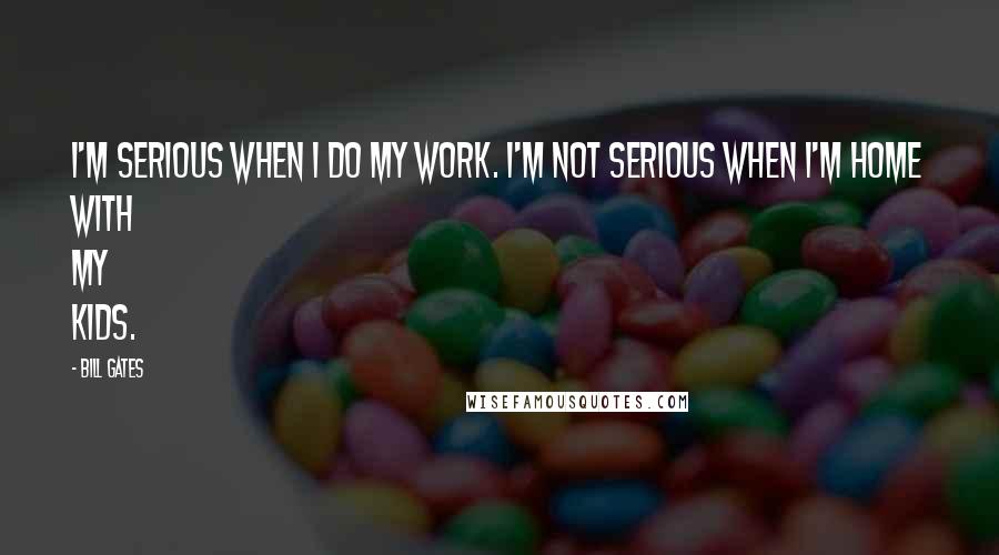 Bill Gates Quotes: I'm serious when I do my work. I'm not serious when I'm home with my kids.