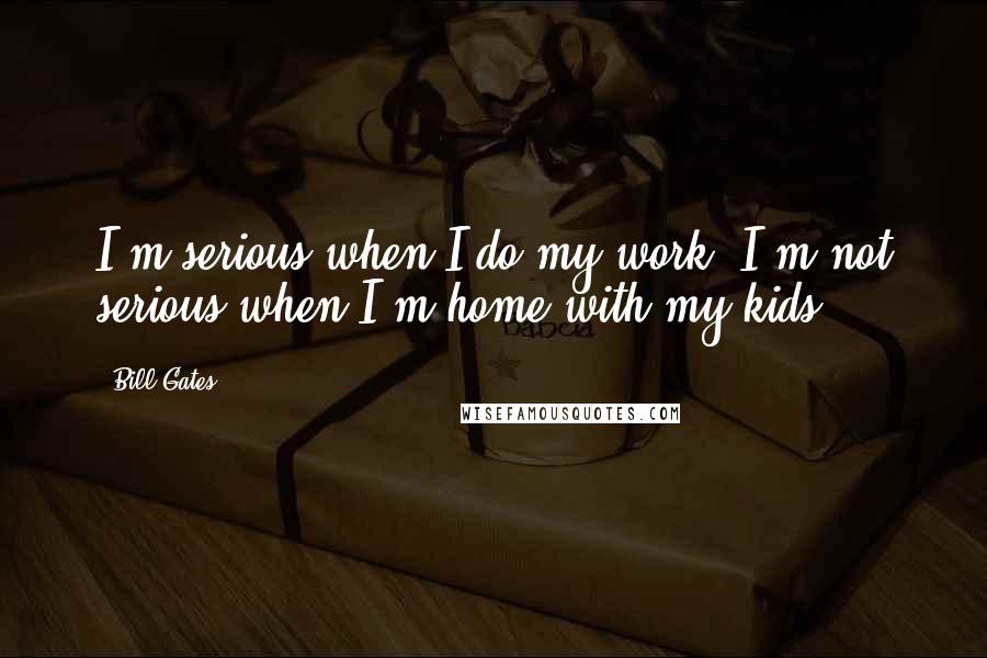 Bill Gates Quotes: I'm serious when I do my work. I'm not serious when I'm home with my kids.