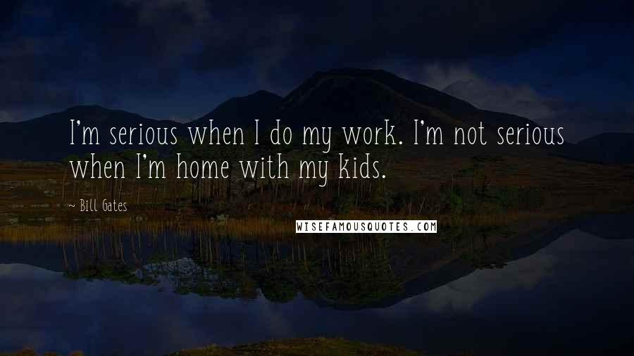 Bill Gates Quotes: I'm serious when I do my work. I'm not serious when I'm home with my kids.