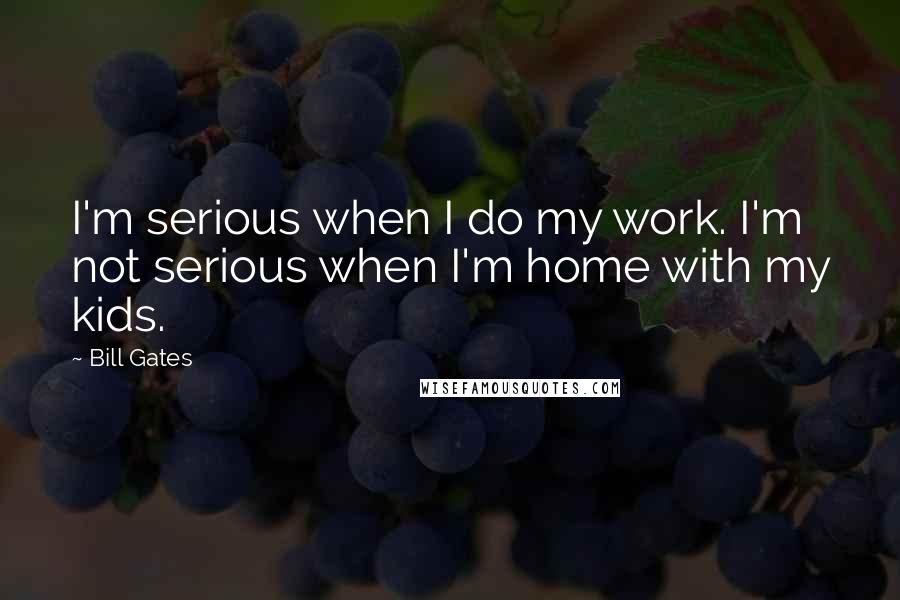 Bill Gates Quotes: I'm serious when I do my work. I'm not serious when I'm home with my kids.