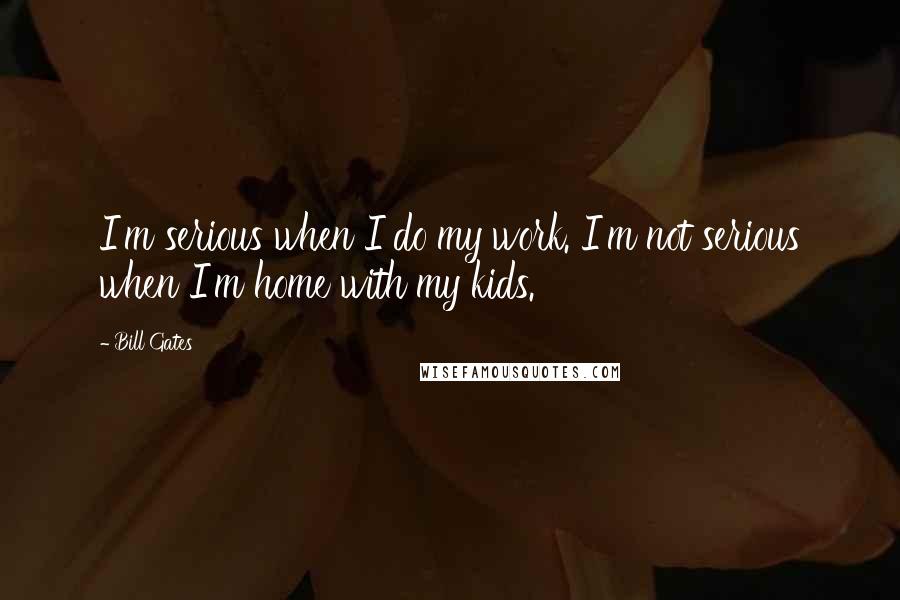 Bill Gates Quotes: I'm serious when I do my work. I'm not serious when I'm home with my kids.