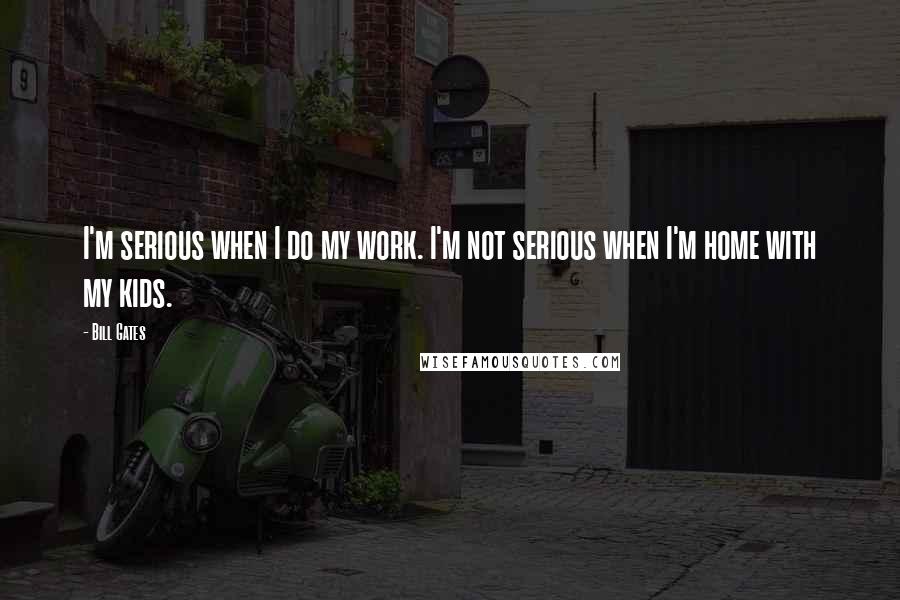 Bill Gates Quotes: I'm serious when I do my work. I'm not serious when I'm home with my kids.