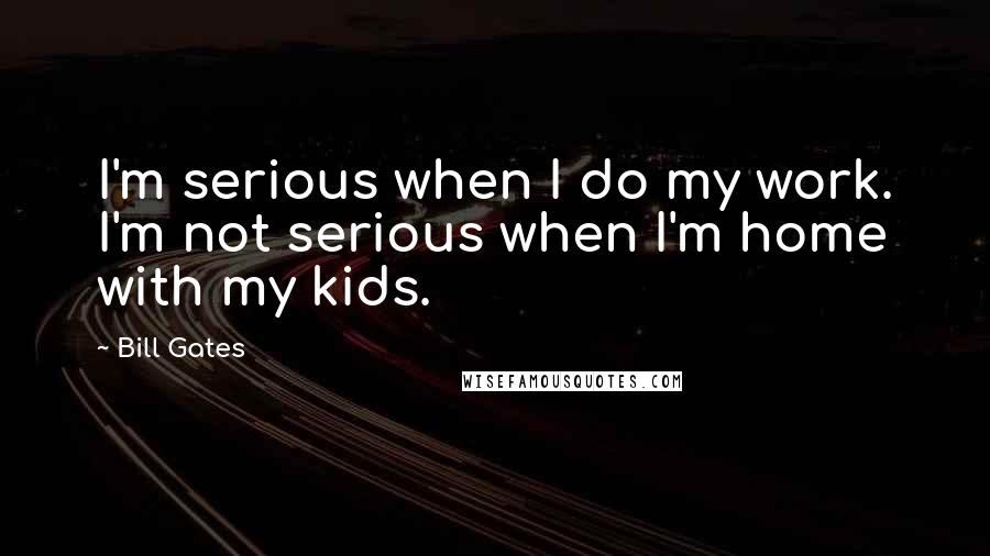 Bill Gates Quotes: I'm serious when I do my work. I'm not serious when I'm home with my kids.