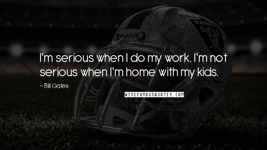 Bill Gates Quotes: I'm serious when I do my work. I'm not serious when I'm home with my kids.