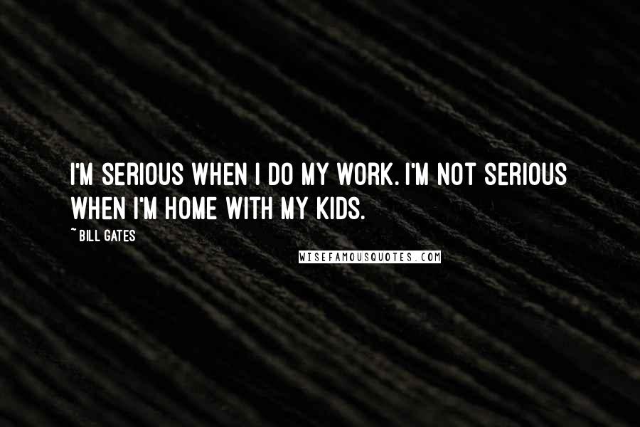 Bill Gates Quotes: I'm serious when I do my work. I'm not serious when I'm home with my kids.