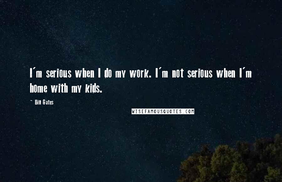 Bill Gates Quotes: I'm serious when I do my work. I'm not serious when I'm home with my kids.