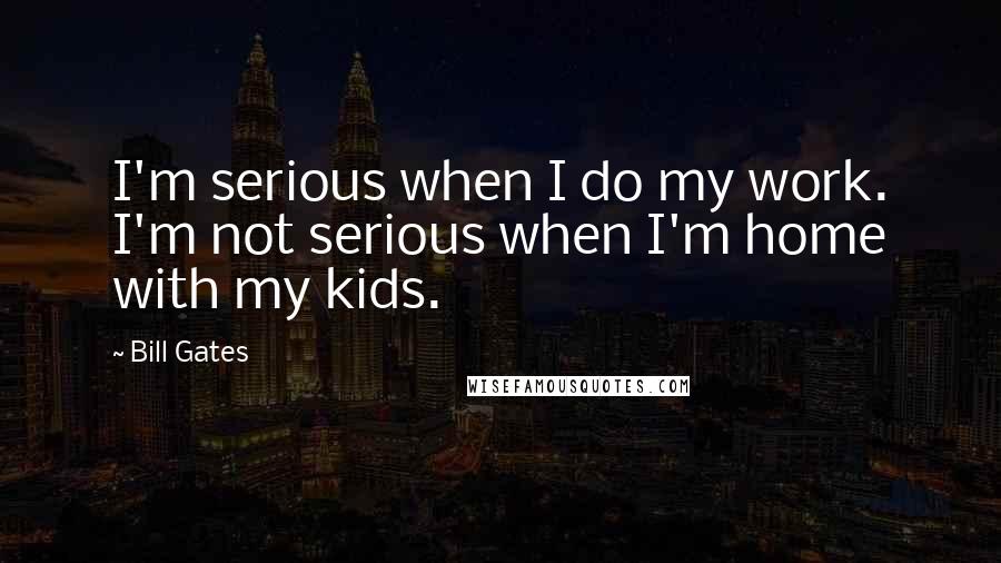 Bill Gates Quotes: I'm serious when I do my work. I'm not serious when I'm home with my kids.