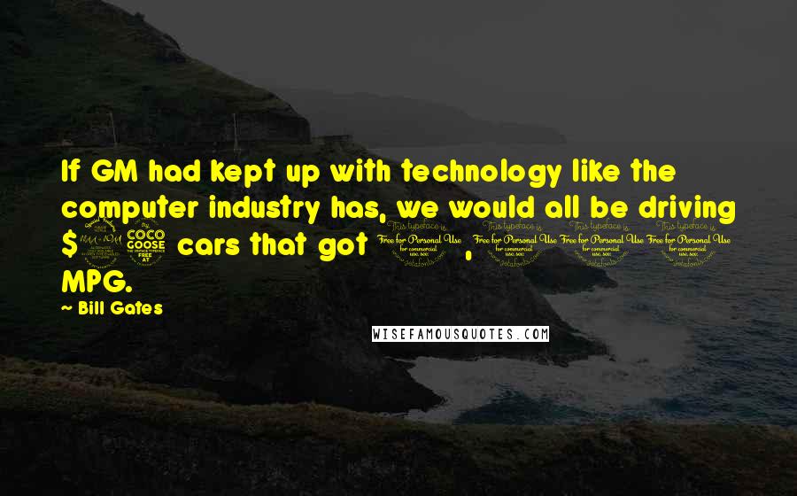 Bill Gates Quotes: If GM had kept up with technology like the computer industry has, we would all be driving $25 cars that got 1,000 MPG.