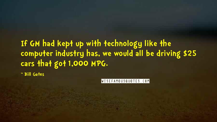 Bill Gates Quotes: If GM had kept up with technology like the computer industry has, we would all be driving $25 cars that got 1,000 MPG.