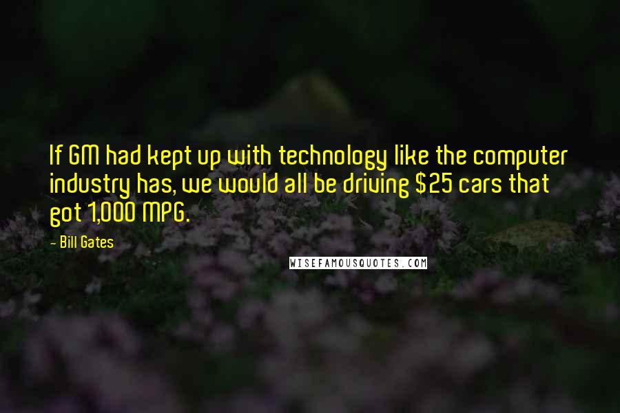 Bill Gates Quotes: If GM had kept up with technology like the computer industry has, we would all be driving $25 cars that got 1,000 MPG.