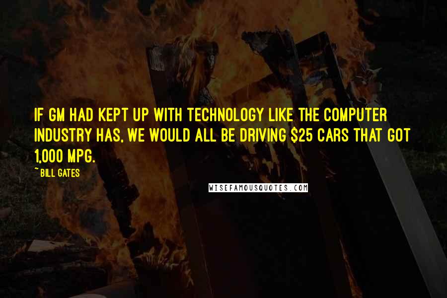 Bill Gates Quotes: If GM had kept up with technology like the computer industry has, we would all be driving $25 cars that got 1,000 MPG.