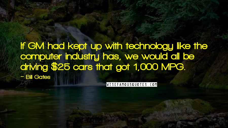 Bill Gates Quotes: If GM had kept up with technology like the computer industry has, we would all be driving $25 cars that got 1,000 MPG.